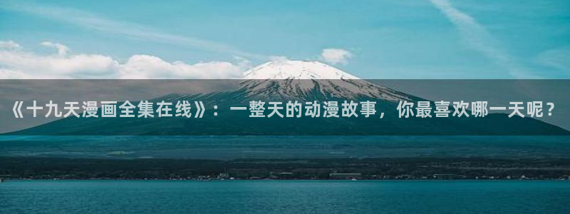 喵趣漫画 下载：《十九天漫画全集在线》：一整天的动漫故事，你最喜欢哪一天呢？